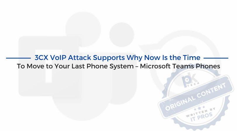 3CX VoIP Attack Supports Why Now Is the Time To Move to Your Last Phone System – Microsoft Teams Phones