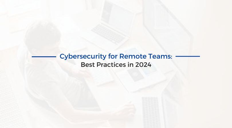 Cybersecurity for Remote Teams: Best Practices in 2024