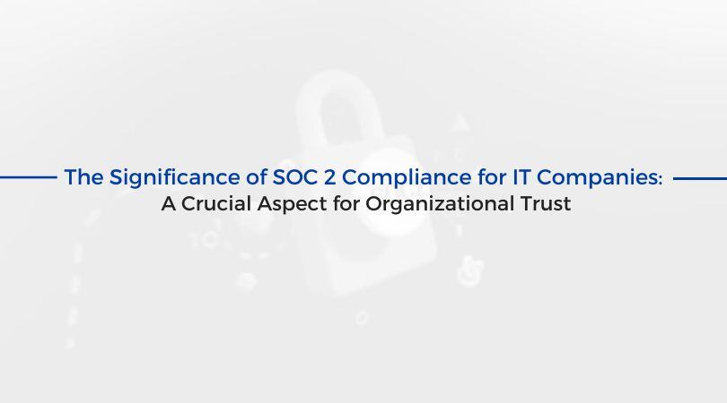 The Significance of SOC 2 Compliance for IT Companies: A Crucial Aspect for Organizational Trust