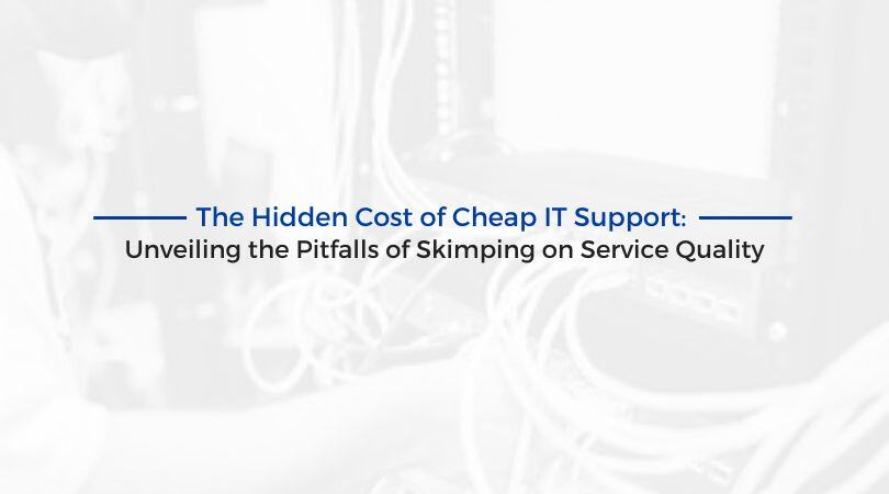 The Hidden Cost of Cheap IT Support: Unveiling the Pitfalls of Skimping on Service Quality