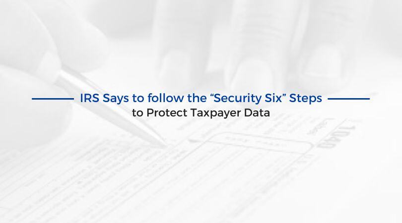 IRS Says to follow the “Security Six” Steps to Protect Taxpayer Data