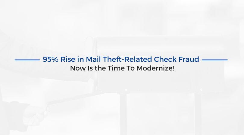 95% Rise in Mail Theft-Related Check Fraud – Now Is the Time To Modernize!