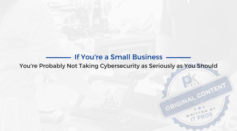 If You’re a Small Business, You’re Probably Not Taking Cybersecurity as Seriously as You Should