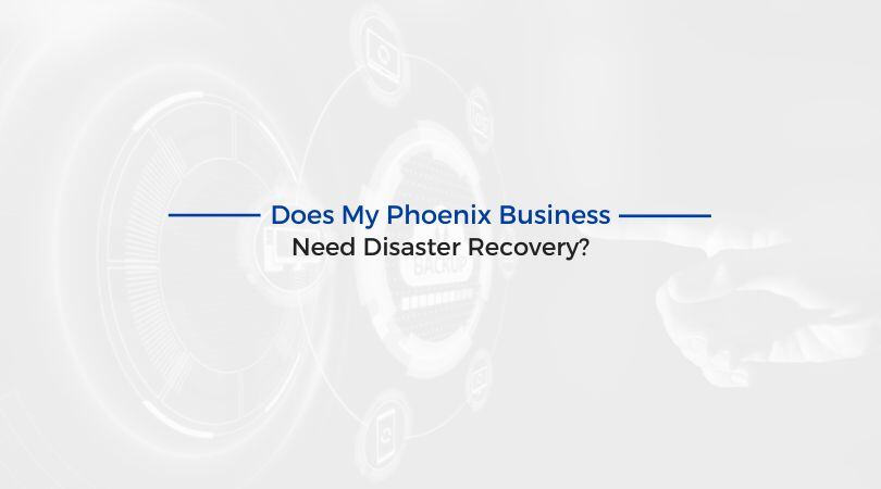 Does My Phoenix Business Need Disaster Recovery?