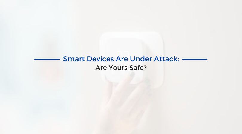 Smart Devices Are Under Attack: Are Yours Safe?