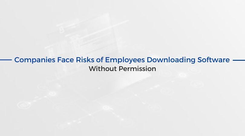 Companies Face Risks of Employees Downloading Software Without Permission