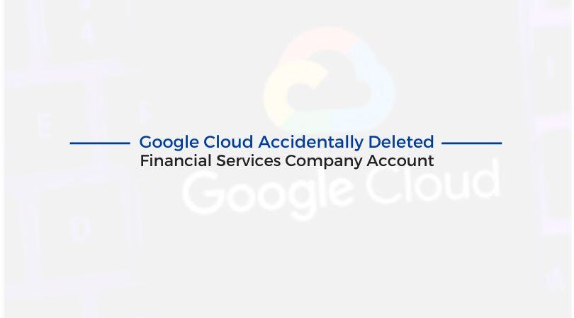 Google Cloud Accidentally Deleted Financial Services Company Account