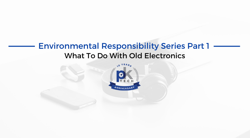 Environmental Responsibility Series Part 1: What To Do With Old Electronics