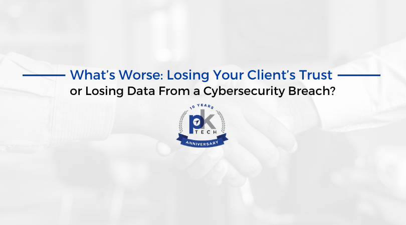 What’s Worse: Losing Your Client’s Trust or Losing Data From a Cybersecurity Breach?